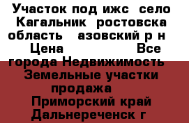 Участок под ижс, село Кагальник, ростовска область , азовский р-н,  › Цена ­ 1 000 000 - Все города Недвижимость » Земельные участки продажа   . Приморский край,Дальнереченск г.